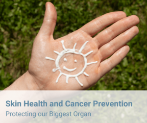 Protecting Our Biggest Organ: Skin Health and Cancer Prevention